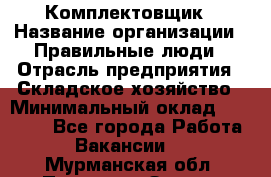 Комплектовщик › Название организации ­ Правильные люди › Отрасль предприятия ­ Складское хозяйство › Минимальный оклад ­ 29 000 - Все города Работа » Вакансии   . Мурманская обл.,Полярные Зори г.